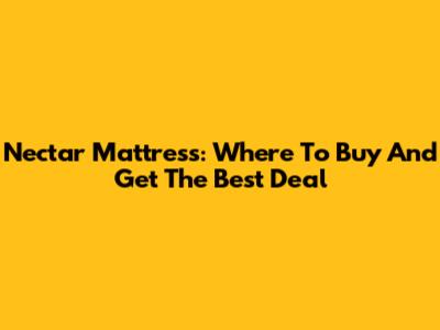 Nectar Mattress: Where To Buy And Get The Best Deal