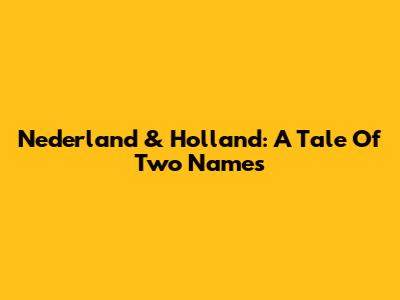 Nederland & Holland: A Tale Of Two Names