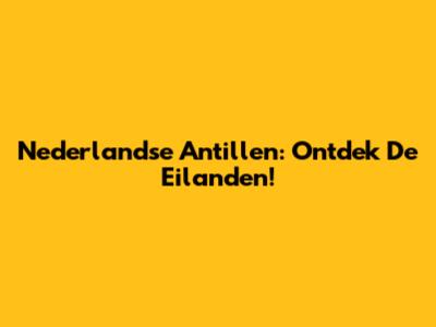 Nederlandse Antillen: Ontdek De Eilanden!