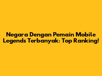 Negara Dengan Pemain Mobile Legends Terbanyak: Top Ranking!