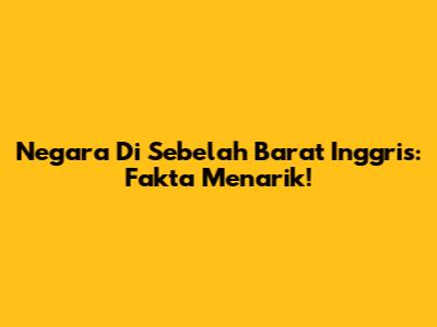 Negara Di Sebelah Barat Inggris: Fakta Menarik!