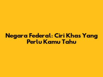 Negara Federal: Ciri Khas Yang Perlu Kamu Tahu