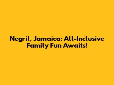 Negril, Jamaica: All-Inclusive Family Fun Awaits!
