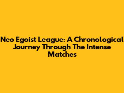 Neo Egoist League: A Chronological Journey Through The Intense Matches