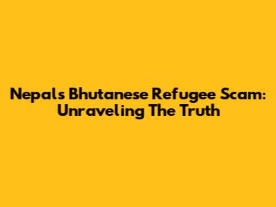 Nepal's Bhutanese Refugee Scam: Unraveling The Truth
