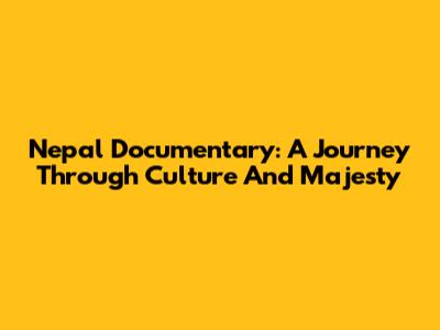 Nepal Documentary: A Journey Through Culture And Majesty