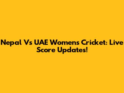 Nepal Vs UAE Women's Cricket: Live Score Updates!