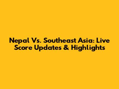 Nepal Vs. Southeast Asia: Live Score Updates & Highlights