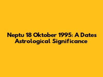 Neptu 18 Oktober 1995: A Date's Astrological Significance