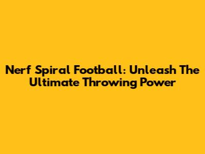 Nerf Spiral Football: Unleash The Ultimate Throwing Power