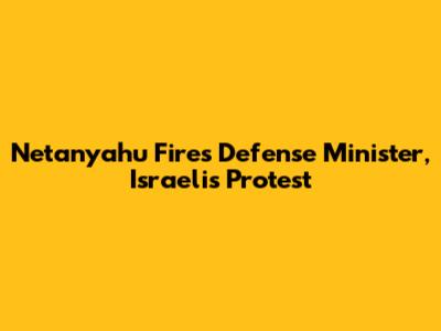 Netanyahu Fires Defense Minister, Israelis Protest