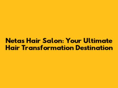 Netas Hair Salon: Your Ultimate Hair Transformation Destination