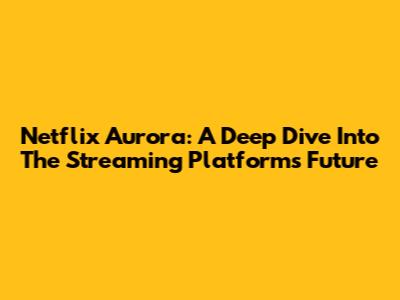 Netflix Aurora: A Deep Dive Into The Streaming Platform's Future