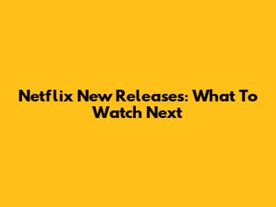 Netflix New Releases: What To Watch Next