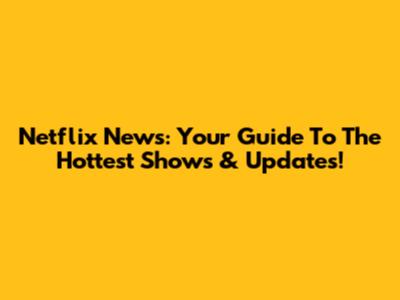 Netflix News: Your Guide To The Hottest Shows & Updates!