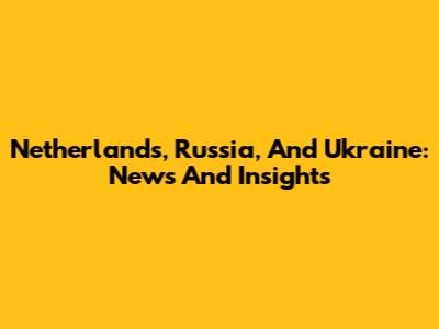 Netherlands, Russia, And Ukraine: News And Insights