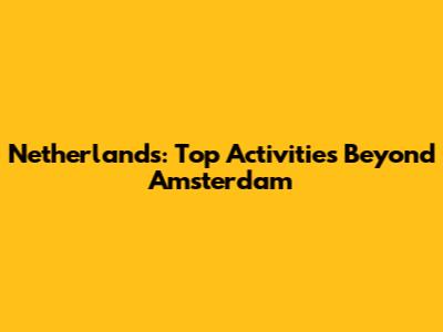 Netherlands: Top Activities Beyond Amsterdam