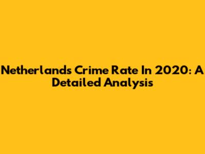 Netherlands Crime Rate In 2020: A Detailed Analysis