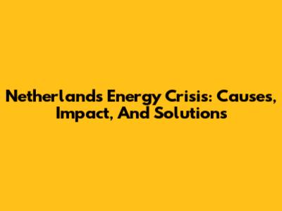 Netherlands Energy Crisis: Causes, Impact, And Solutions