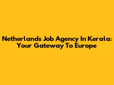 Netherlands Job Agency In Kerala: Your Gateway To Europe