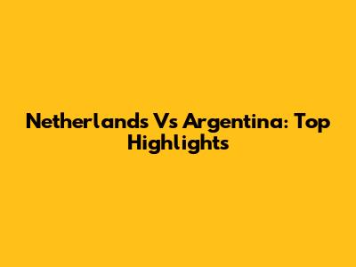 Netherlands Vs Argentina: Top Highlights