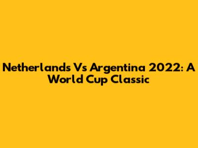 Netherlands Vs Argentina 2022: A World Cup Classic