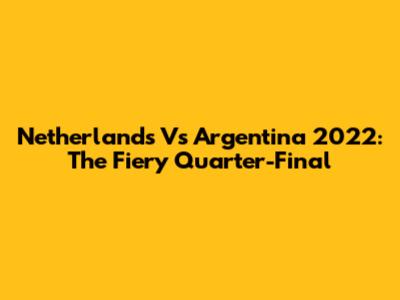 Netherlands Vs Argentina 2022: The Fiery Quarter-Final