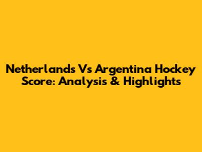 Netherlands Vs Argentina Hockey Score: Analysis & Highlights