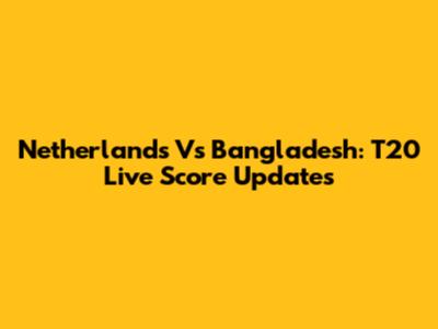 Netherlands Vs Bangladesh: T20 Live Score Updates