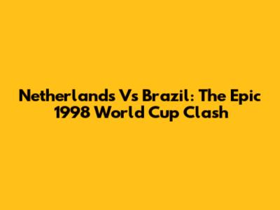 Netherlands Vs Brazil: The Epic 1998 World Cup Clash