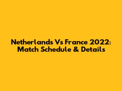 Netherlands Vs France 2022: Match Schedule & Details
