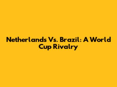 Netherlands Vs. Brazil: A World Cup Rivalry