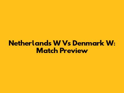 Netherlands W Vs Denmark W: Match Preview