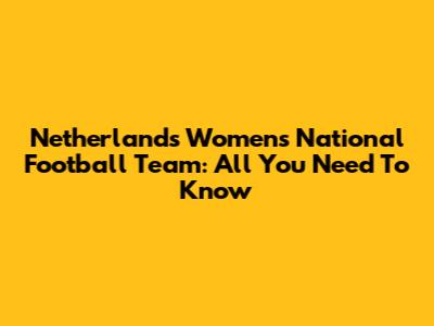 Netherlands Women's National Football Team: All You Need To Know