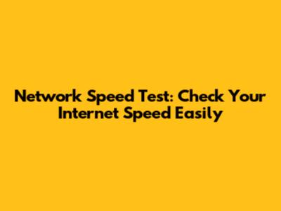 Network Speed Test: Check Your Internet Speed Easily