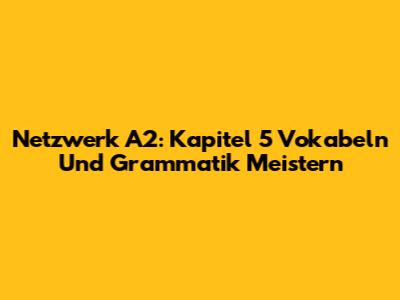 Netzwerk A2: Kapitel 5 Vokabeln Und Grammatik Meistern