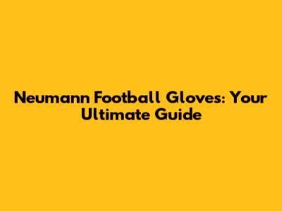 Neumann Football Gloves: Your Ultimate Guide
