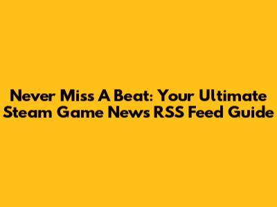 Never Miss A Beat: Your Ultimate Steam Game News RSS Feed Guide