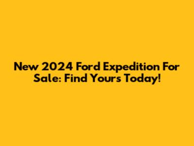 New 2024 Ford Expedition For Sale: Find Yours Today!