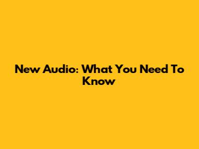 New Audio: What You Need To Know