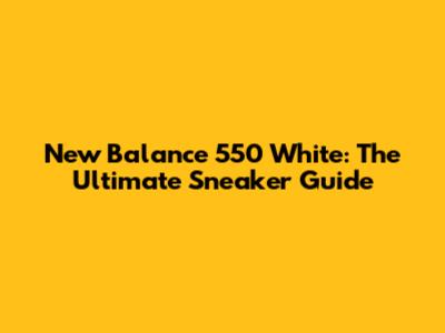 New Balance 550 White: The Ultimate Sneaker Guide