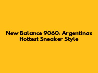 New Balance 9060: Argentina's Hottest Sneaker Style