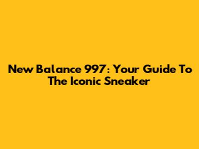 New Balance 997: Your Guide To The Iconic Sneaker