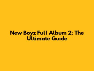 New Boyz Full Album 2: The Ultimate Guide
