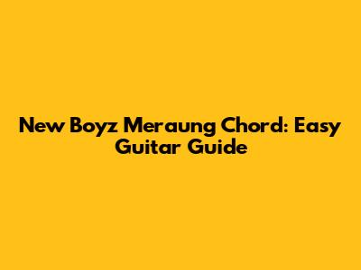 New Boyz Meraung Chord: Easy Guitar Guide