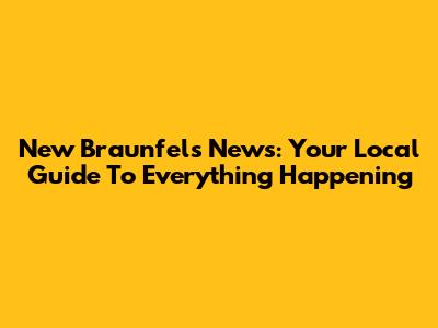 New Braunfels News: Your Local Guide To Everything Happening