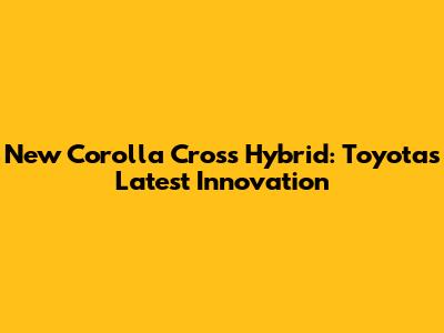 New Corolla Cross Hybrid: Toyota's Latest Innovation