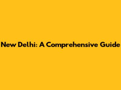 New Delhi: A Comprehensive Guide