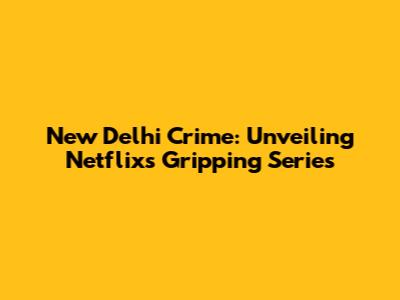 New Delhi Crime: Unveiling Netflix's Gripping Series