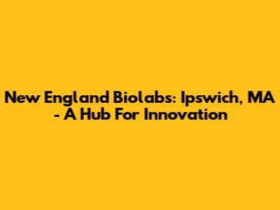 New England Biolabs: Ipswich, MA - A Hub For Innovation